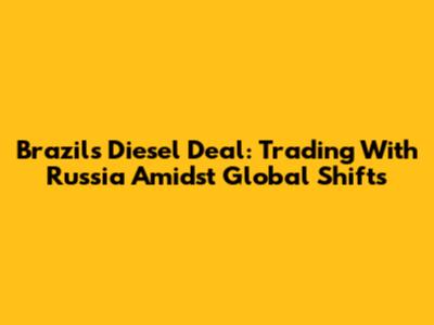 Brazil's Diesel Deal: Trading With Russia Amidst Global Shifts