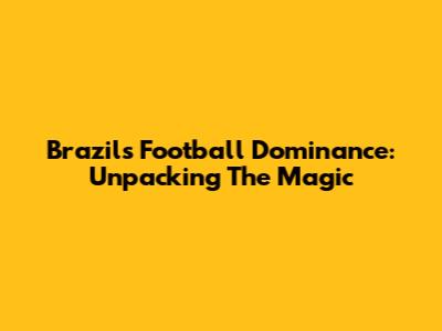 Brazil's Football Dominance: Unpacking The Magic