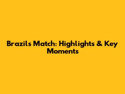 Brazil's Match: Highlights & Key Moments