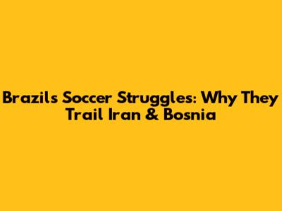 Brazil's Soccer Struggles: Why They Trail Iran & Bosnia