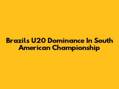 Brazil's U20 Dominance In South American Championship