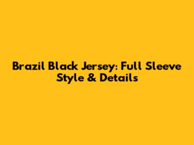 Brazil Black Jersey: Full Sleeve Style & Details