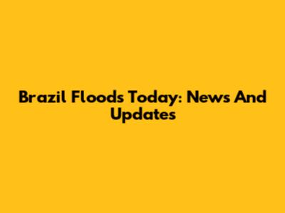 Brazil Floods Today: News And Updates