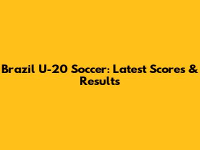 Brazil U-20 Soccer: Latest Scores & Results
