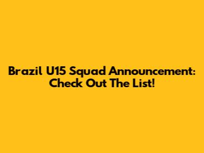 Brazil U15 Squad Announcement: Check Out The List!
