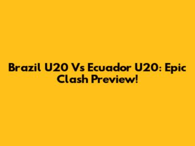 Brazil U20 Vs Ecuador U20: Epic Clash Preview!