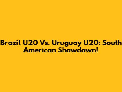 Brazil U20 Vs. Uruguay U20: South American Showdown!