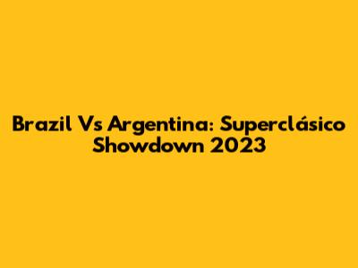 Brazil Vs Argentina: Superclásico Showdown 2023
