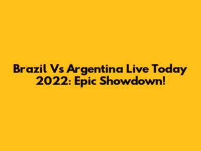 Brazil Vs Argentina Live Today 2022: Epic Showdown!