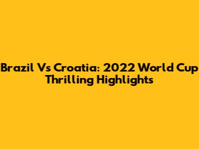 Brazil Vs Croatia: 2022 World Cup Thrilling Highlights