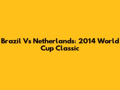 Brazil Vs Netherlands: 2014 World Cup Classic