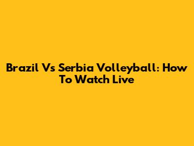 Brazil Vs Serbia Volleyball: How To Watch Live