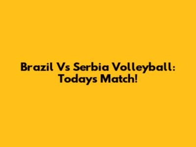 Brazil Vs Serbia Volleyball: Today's Match!