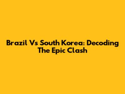 Brazil Vs South Korea: Decoding The Epic Clash