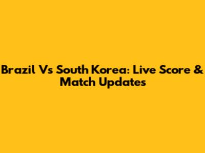 Brazil Vs South Korea: Live Score & Match Updates