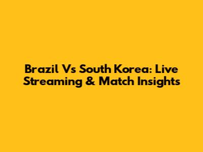 Brazil Vs South Korea: Live Streaming & Match Insights
