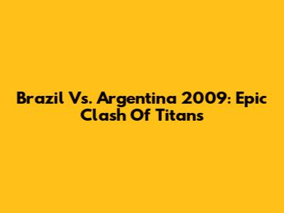 Brazil Vs. Argentina 2009: Epic Clash Of Titans
