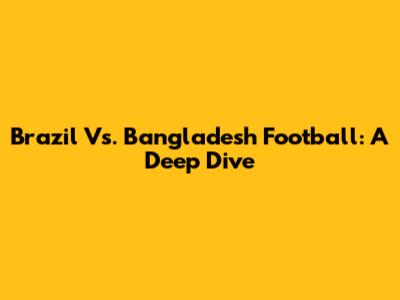 Brazil Vs. Bangladesh Football: A Deep Dive