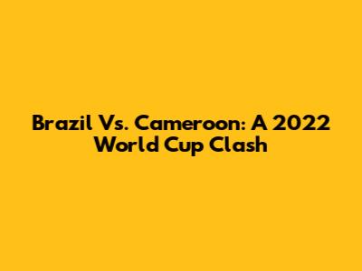 Brazil Vs. Cameroon: A 2022 World Cup Clash