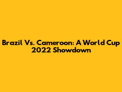 Brazil Vs. Cameroon: A World Cup 2022 Showdown