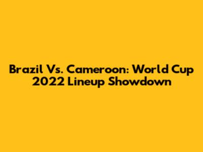 Brazil Vs. Cameroon: World Cup 2022 Lineup Showdown