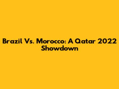 Brazil Vs. Morocco: A Qatar 2022 Showdown