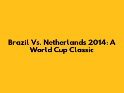 Brazil Vs. Netherlands 2014: A World Cup Classic