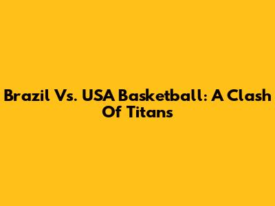 Brazil Vs. USA Basketball: A Clash Of Titans