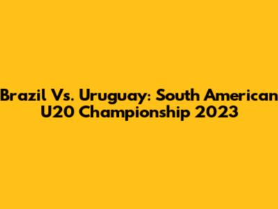Brazil Vs. Uruguay: South American U20 Championship 2023