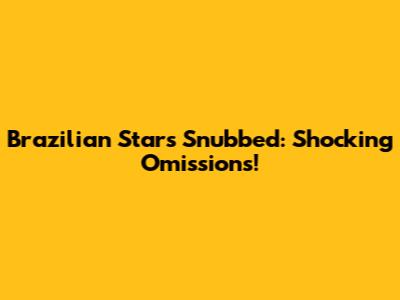 Brazilian Stars Snubbed: Shocking Omissions!