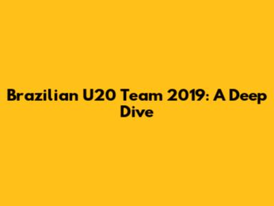 Brazilian U20 Team 2019: A Deep Dive