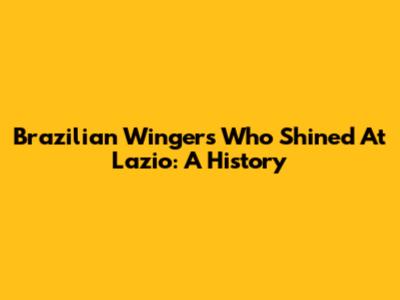 Brazilian Wingers Who Shined At Lazio: A History