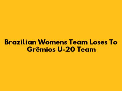 Brazilian Women's Team Loses To Grêmio's U-20 Team