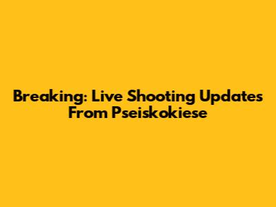 Breaking: Live Shooting Updates From Pseiskokiese