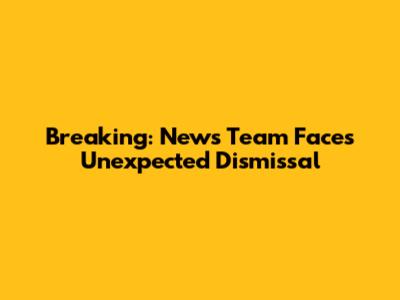 Breaking: News Team Faces Unexpected Dismissal
