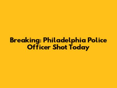 Breaking: Philadelphia Police Officer Shot Today