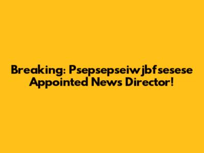 Breaking: Psepsepseiwjbfsesese Appointed News Director!