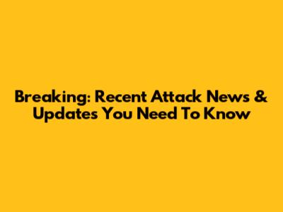 Breaking: Recent Attack News & Updates You Need To Know