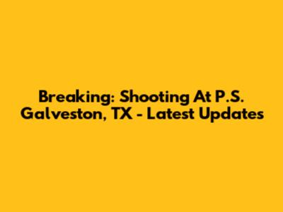 Breaking: Shooting At P.S. Galveston, TX - Latest Updates
