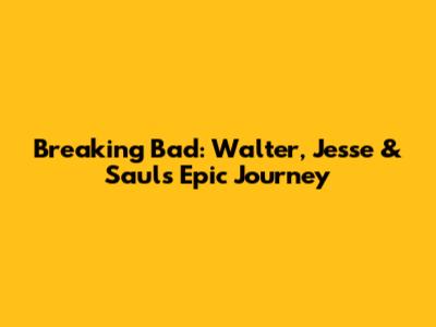 Breaking Bad: Walter, Jesse & Saul's Epic Journey