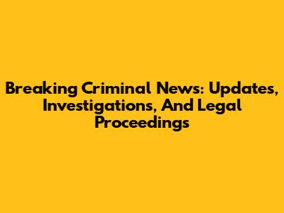 Breaking Criminal News: Updates, Investigations, And Legal Proceedings