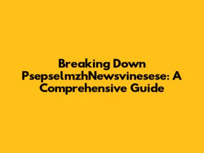 Breaking Down PsepselmzhNewsvinesese: A Comprehensive Guide