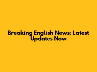 Breaking English News: Latest Updates Now