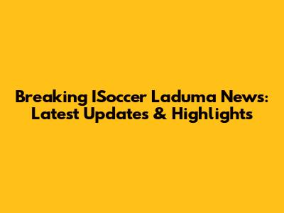Breaking ISoccer Laduma News: Latest Updates & Highlights