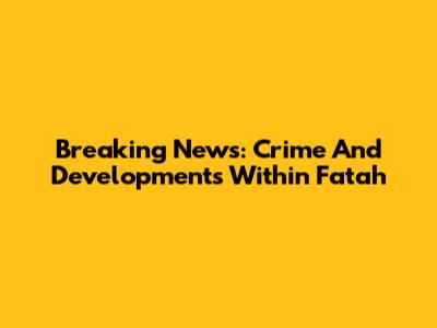 Breaking News: Crime And Developments Within Fatah