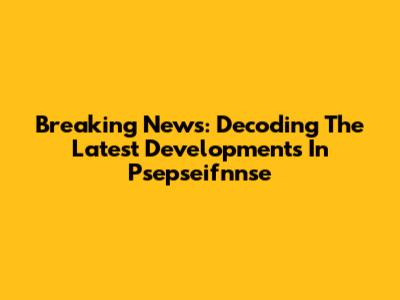 Breaking News: Decoding The Latest Developments In Psepseifnnse
