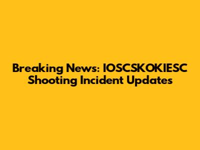 Breaking News: IOSCSKOKIESC Shooting Incident Updates