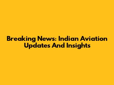 Breaking News: Indian Aviation Updates And Insights