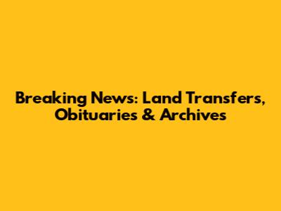 Breaking News: Land Transfers, Obituaries & Archives