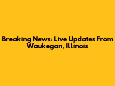 Breaking News: Live Updates From Waukegan, Illinois